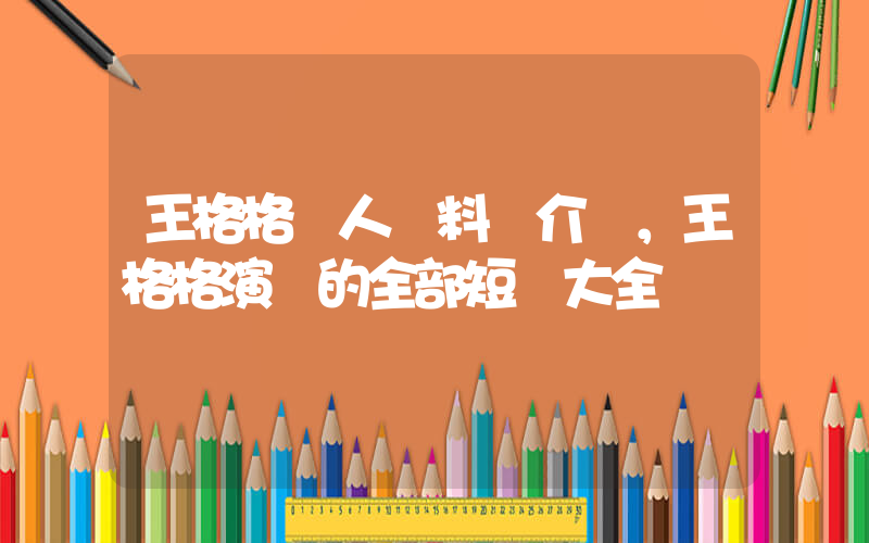 王格格個人資料簡介，王格格演過的全部短劇大全插圖